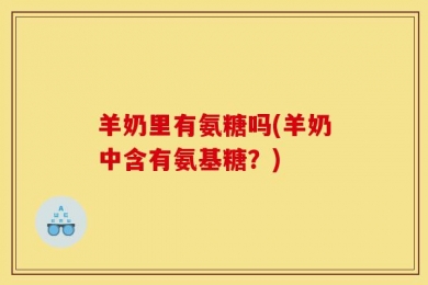 羊奶里有氨糖吗(羊奶中含有氨基糖？)