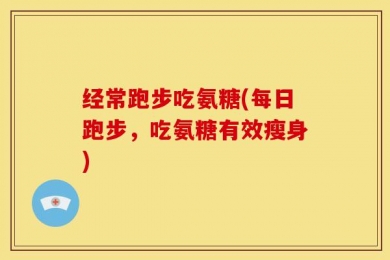 经常跑步吃氨糖(每日跑步，吃氨糖有效瘦身)