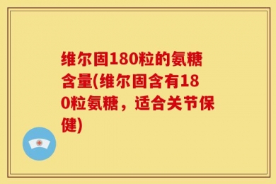 维尔固180粒的氨糖含量(维尔固含有180粒氨糖，适合关节保健)