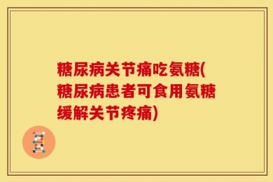 糖尿病关节痛吃氨糖(糖尿病患者可食用氨糖缓解关节疼痛)