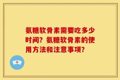 氨糖软骨素需要吃多少时间？氨糖软骨素的使用方法和注意事项？