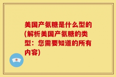 美国产氨糖是什么型的(解析美国产氨糖的类型：您需要知道的所有内容)
