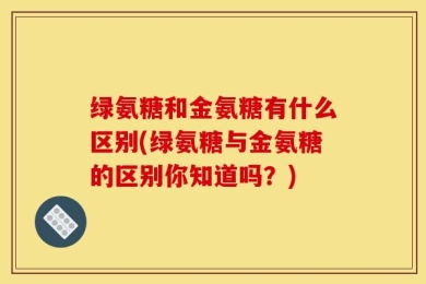 绿氨糖和金氨糖有什么区别(绿氨糖与金氨糖的区别你知道吗？)