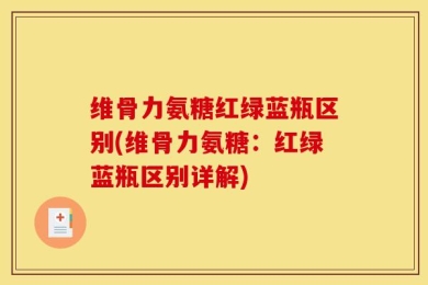 维骨力氨糖红绿蓝瓶区别(维骨力氨糖：红绿蓝瓶区别详解)