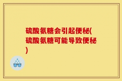 硫酸氨糖会引起便秘(硫酸氨糖可能导致便秘)
