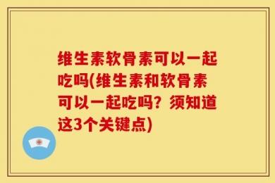 维生素软骨素可以一起吃吗(维生素和软骨素可以一起吃吗？须知道这3个关键点)