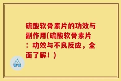 硫酸软骨素片的功效与副作用(硫酸软骨素片：功效与不良反应，全面了解！)