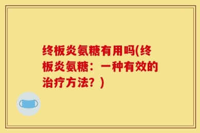 终板炎氨糖有用吗(终板炎氨糖：一种有效的治疗方法？)