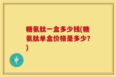 糖氨肽一盒多少钱(糖氨肽单盒价格是多少？)