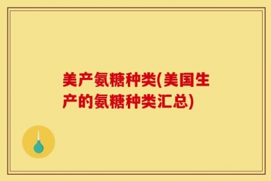 美产氨糖种类(美国生产的氨糖种类汇总)