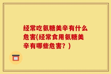 经常吃氨糖美辛有什么危害(经常食用氨糖美辛有哪些危害？)