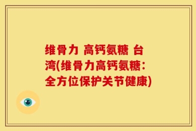 维骨力 高钙氨糖 台湾(维骨力高钙氨糖：全方位保护关节健康)