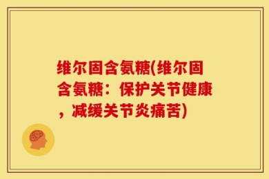 维尔固含氨糖(维尔固含氨糖：保护关节健康，减缓关节炎痛苦)