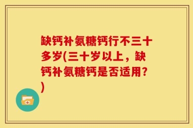 缺钙补氨糖钙行不三十多岁(三十岁以上，缺钙补氨糖钙是否适用？)