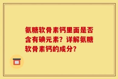 氨糖软骨素钙里面是否含有碘元素？详解氨糖软骨素钙的成分？