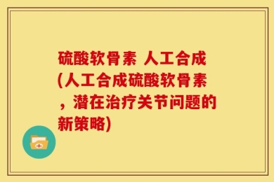 硫酸软骨素 人工合成(人工合成硫酸软骨素，潜在治疗关节问题的新策略)