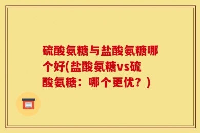 硫酸氨糖与盐酸氨糖哪个好(盐酸氨糖vs硫酸氨糖：哪个更优？)
