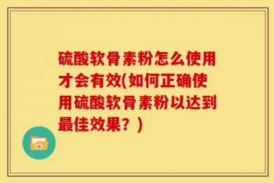 硫酸软骨素粉怎么使用才会有效(如何正确使用硫酸软骨素粉以达到最佳效果？)