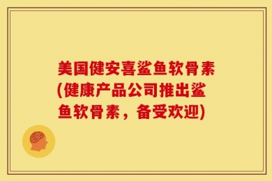 美国健安喜鲨鱼软骨素(健康产品公司推出鲨鱼软骨素，备受欢迎)