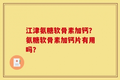 江津氨糖软骨素加钙？氨糖软骨素加钙片有用吗？