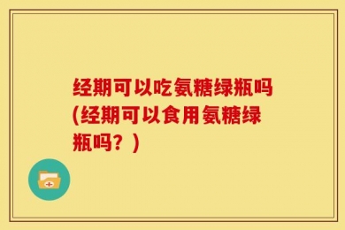 经期可以吃氨糖绿瓶吗(经期可以食用氨糖绿瓶吗？)