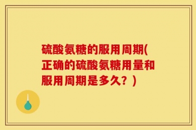 硫酸氨糖的服用周期(正确的硫酸氨糖用量和服用周期是多久？)