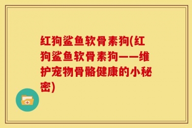 红狗鲨鱼软骨素狗(红狗鲨鱼软骨素狗——维护宠物骨骼健康的小秘密)