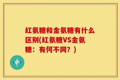 红氨糖和金氨糖有什么区别(红氨糖VS金氨糖：有何不同？)