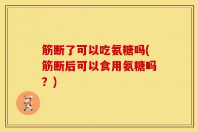 筋断了可以吃氨糖吗(筋断后可以食用氨糖吗？)