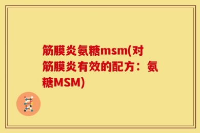 筋膜炎氨糖msm(对筋膜炎有效的配方：氨糖MSM)