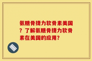 氨糖骨捷力软骨素美国？了解氨糖骨捷力软骨素在美国的应用？