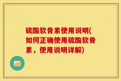 硫酸软骨素使用说明(如何正确使用硫酸软骨素，使用说明详解)
