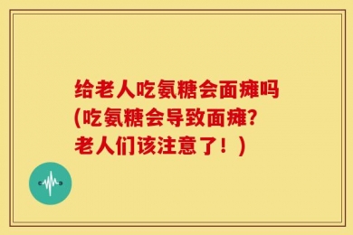 给老人吃氨糖会面瘫吗(吃氨糖会导致面瘫？老人们该注意了！)