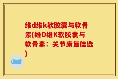 维d维k软胶囊与软骨素(维D维K软胶囊与软骨素：关节康复佳选)