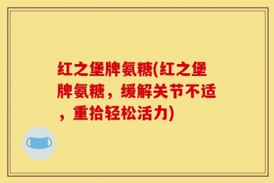 红之堡牌氨糖(红之堡牌氨糖，缓解关节不适，重拾轻松活力)