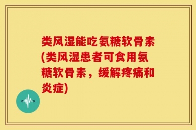 类风湿能吃氨糖软骨素(类风湿患者可食用氨糖软骨素，缓解疼痛和炎症)