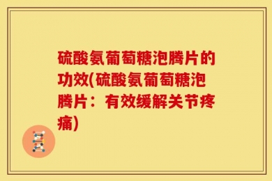 硫酸氨葡萄糖泡腾片的功效(硫酸氨葡萄糖泡腾片：有效缓解关节疼痛)