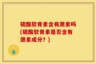 硫酸软骨素含有激素吗(硫酸软骨素是否含有激素成分？)