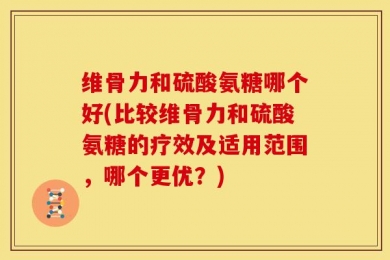 维骨力和硫酸氨糖哪个好(比较维骨力和硫酸氨糖的疗效及适用范围，哪个更优？)