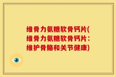 维骨力氨糖软骨钙片(维骨力氨糖软骨钙片：维护骨骼和关节健康)