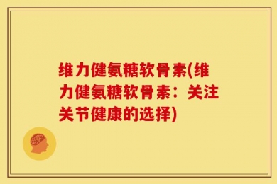 维力健氨糖软骨素(维力健氨糖软骨素：关注关节健康的选择)