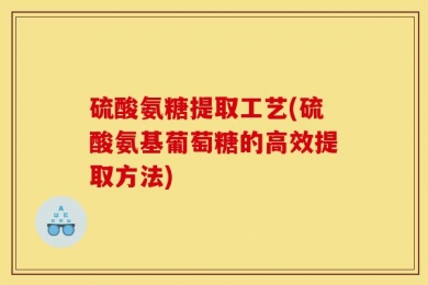 硫酸氨糖提取工艺(硫酸氨基葡萄糖的高效提取方法)