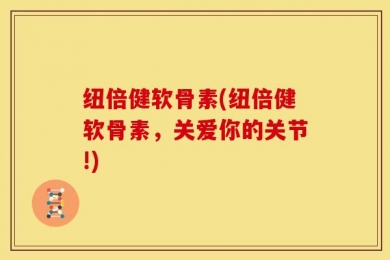 纽倍健软骨素(纽倍健软骨素，关爱你的关节!)