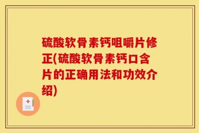 硫酸软骨素钙咀嚼片修正(硫酸软骨素钙口含片的正确用法和功效介绍)