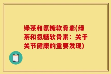 绿茶和氨糖软骨素(绿茶和氨糖软骨素：关于关节健康的重要发现)