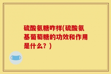 硫酸氨糖咋样(硫酸氨基葡萄糖的功效和作用是什么？)