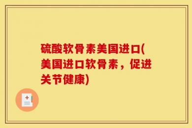 硫酸软骨素美国进口(美国进口软骨素，促进关节健康)