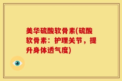 美华硫酸软骨素(硫酸软骨素：护理关节，提升身体透气度)