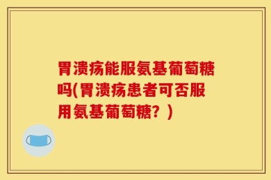 胃溃疡能服氨基葡萄糖吗(胃溃疡患者可否服用氨基葡萄糖？)