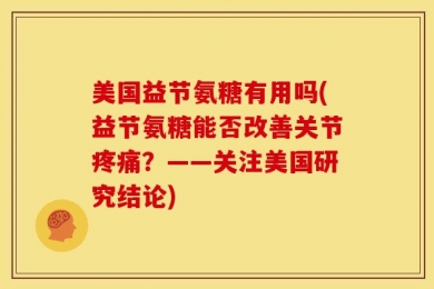 美国益节氨糖有用吗(益节氨糖能否改善关节疼痛？——关注美国研究结论)
